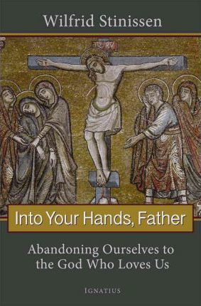 Into Your Hands, Father: Abandoning Ourselves to the God Who Loves Us