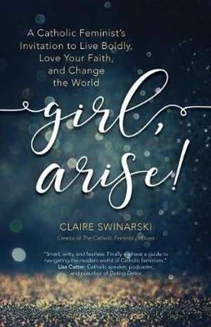 Girl, Arise! a Catholic Feminist's Invitation to Live Boldly, Love Your Faith, and Change the World